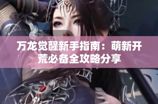万龙觉醒新手指南：萌新开荒必备全攻略分享