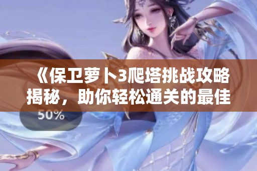 《保卫萝卜3爬塔挑战攻略揭秘，助你轻松通关的最佳策略》
