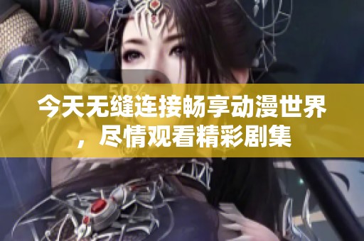 今天无缝连接畅享动漫世界，尽情观看精彩剧集
