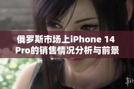 俄罗斯市场上iPhone 14 Pro的销售情况分析与前景展望
