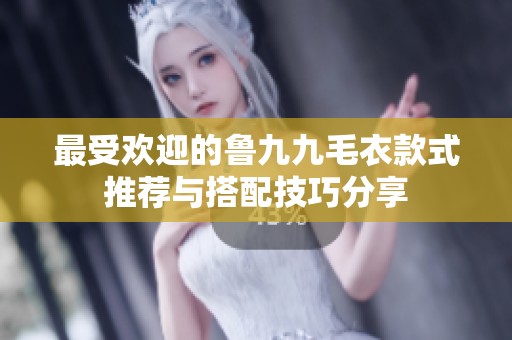 最受欢迎的鲁九九毛衣款式推荐与搭配技巧分享