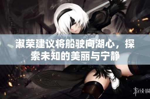 淑荣建议将船驶向湖心，探索未知的美丽与宁静