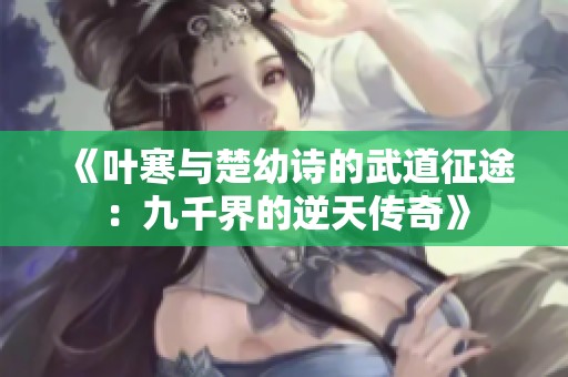 《叶寒与楚幼诗的武道征途：九千界的逆天传奇》