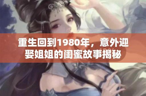 重生回到1980年，意外迎娶姐姐的闺蜜故事揭秘