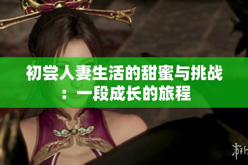 初尝人妻生活的甜蜜与挑战：一段成长的旅程