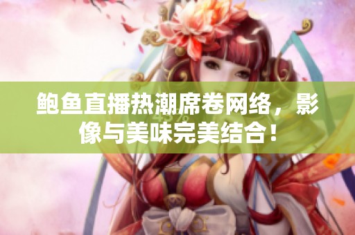 鲍鱼直播热潮席卷网络，影像与美味完美结合！