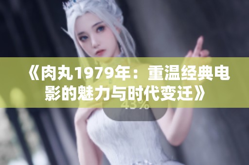 《肉丸1979年：重温经典电影的魅力与时代变迁》
