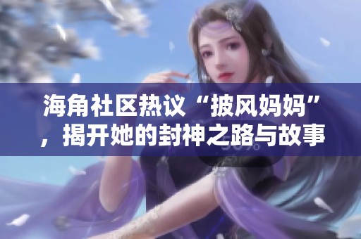 海角社区热议“披风妈妈”，揭开她的封神之路与故事