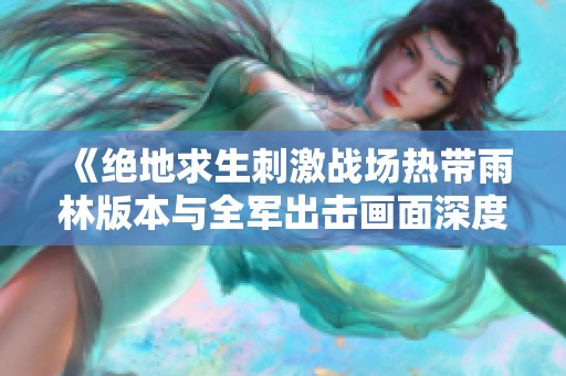 《绝地求生刺激战场热带雨林版本与全军出击画面深度对比分析》