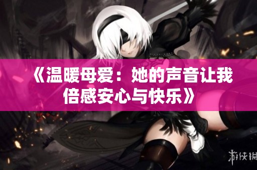 《温暖母爱：她的声音让我倍感安心与快乐》