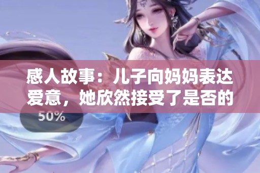 感人故事：儿子向妈妈表达爱意，她欣然接受了是否的回应