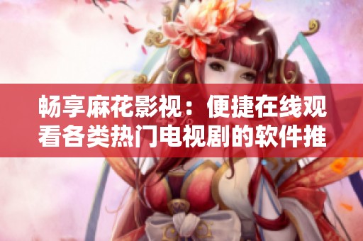 畅享麻花影视：便捷在线观看各类热门电视剧的软件推荐