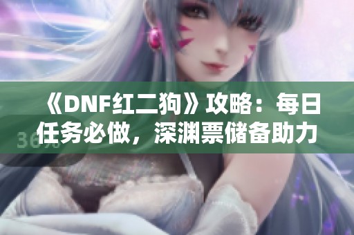 《DNF红二狗》攻略：每日任务必做，深渊票储备助力60级史诗战斗