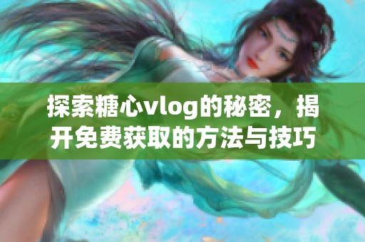 探索糖心vlog的秘密，揭开免费获取的方法与技巧