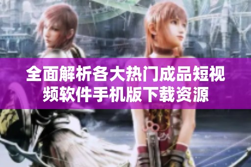 全面解析各大热门成品短视频软件手机版下载资源