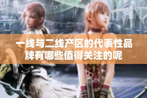 一线与二线产区的代表性品牌有哪些值得关注的呢