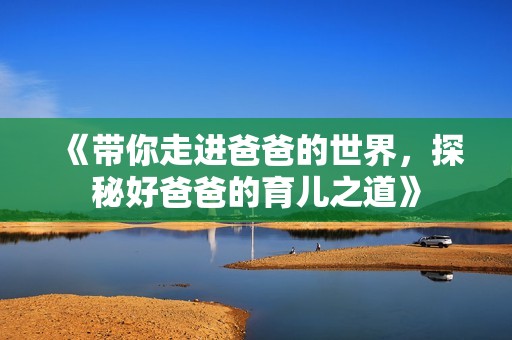 《带你走进爸爸的世界，探秘好爸爸的育儿之道》