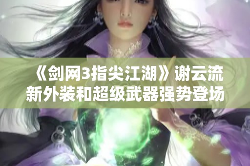 《剑网3指尖江湖》谢云流新外装和超级武器强势登场