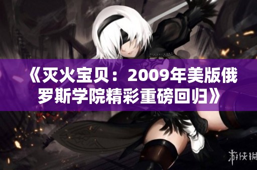 《灭火宝贝：2009年美版俄罗斯学院精彩重磅回归》
