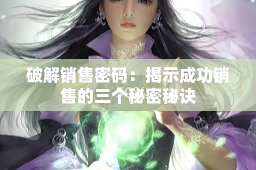 破解销售密码：揭示成功销售的三个秘密秘诀