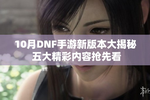 10月DNF手游新版本大揭秘 五大精彩内容抢先看