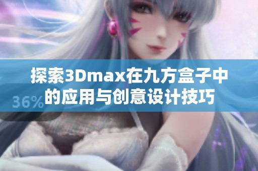 探索3Dmax在九方盒子中的应用与创意设计技巧