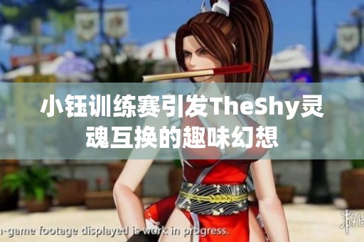 小钰训练赛引发TheShy灵魂互换的趣味幻想