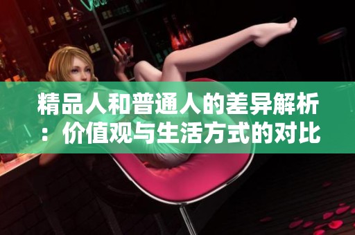 精品人和普通人的差异解析：价值观与生活方式的对比