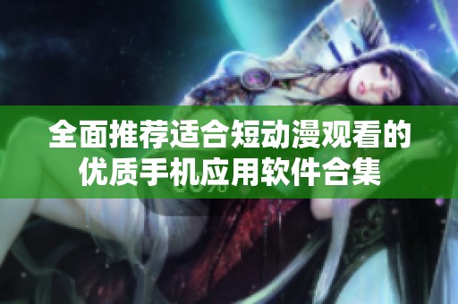 全面推荐适合短动漫观看的优质手机应用软件合集