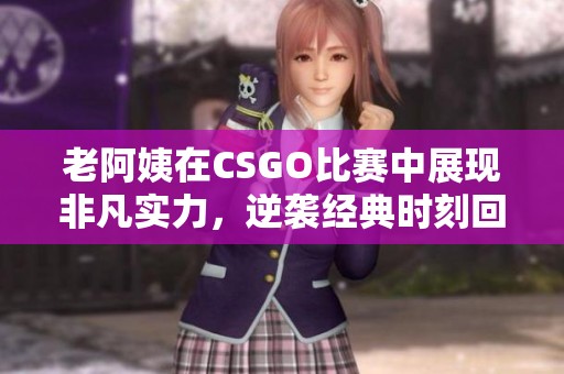 老阿姨在CSGO比赛中展现非凡实力，逆袭经典时刻回顾