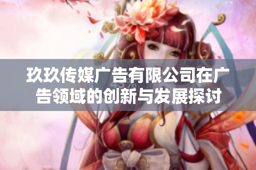 玖玖传媒广告有限公司在广告领域的创新与发展探讨