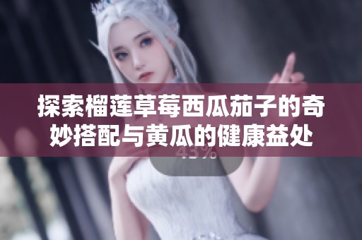 探索榴莲草莓西瓜茄子的奇妙搭配与黄瓜的健康益处