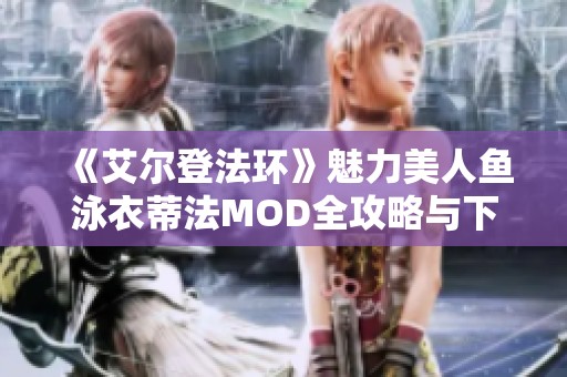 《艾尔登法环》魅力美人鱼泳衣蒂法MOD全攻略与下载指南