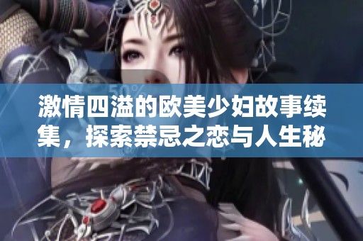 激情四溢的欧美少妇故事续集，探索禁忌之恋与人生秘密
