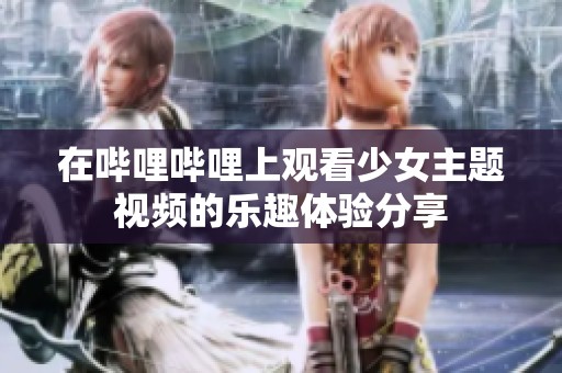 在哔哩哔哩上观看少女主题视频的乐趣体验分享