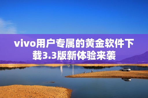 vivo用户专属的黄金软件下载3.3版新体验来袭