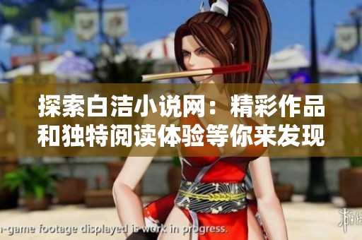 探索白洁小说网：精彩作品和独特阅读体验等你来发现