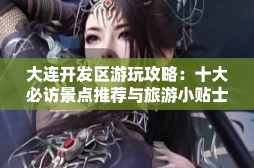 大连开发区游玩攻略：十大必访景点推荐与旅游小贴士