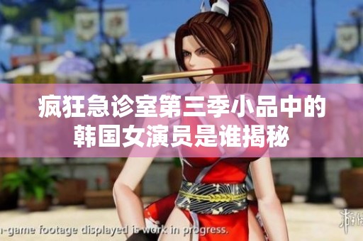 疯狂急诊室第三季小品中的韩国女演员是谁揭秘