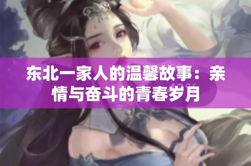 东北一家人的温馨故事：亲情与奋斗的青春岁月