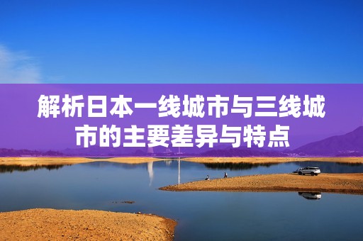 解析日本一线城市与三线城市的主要差异与特点