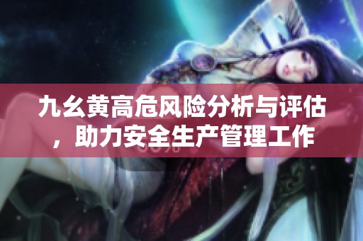 九幺黄高危风险分析与评估，助力安全生产管理工作