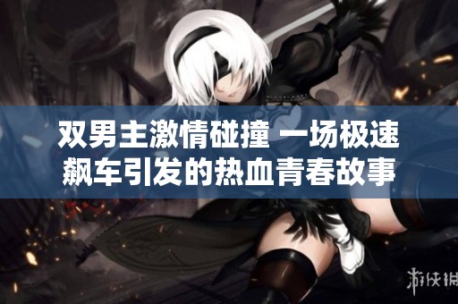双男主激情碰撞 一场极速飙车引发的热血青春故事