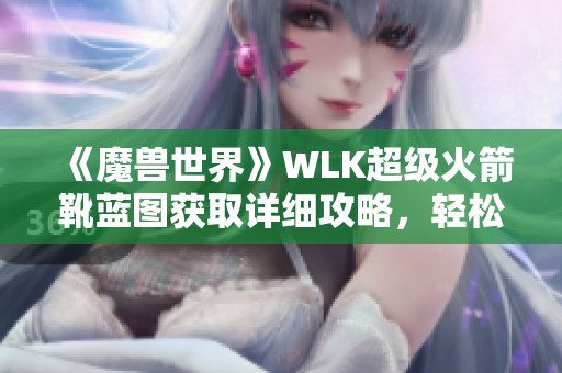《魔兽世界》WLK超级火箭靴蓝图获取详细攻略，轻松提升制作效率