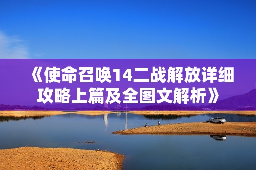 《使命召唤14二战解放详细攻略上篇及全图文解析》
