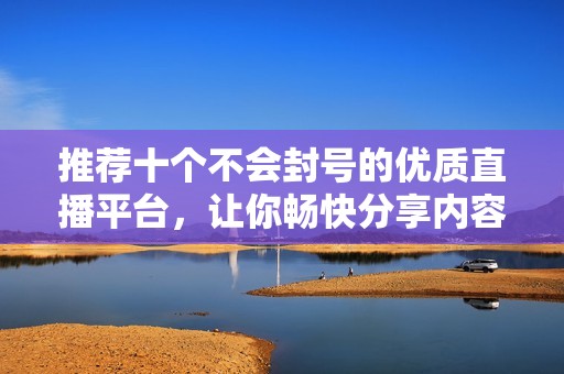 推荐十个不会封号的优质直播平台，让你畅快分享内容