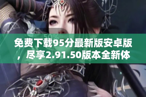 免费下载95分最新版安卓版，尽享2.91.50版本全新体验