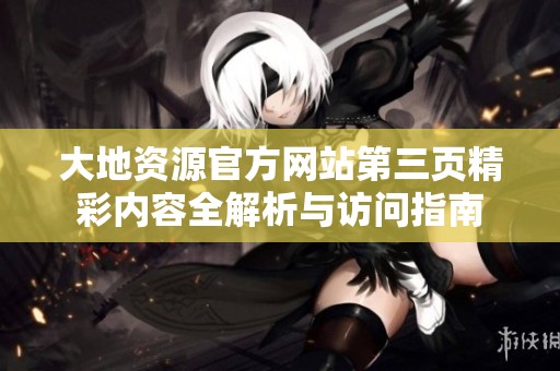 大地资源官方网站第三页精彩内容全解析与访问指南
