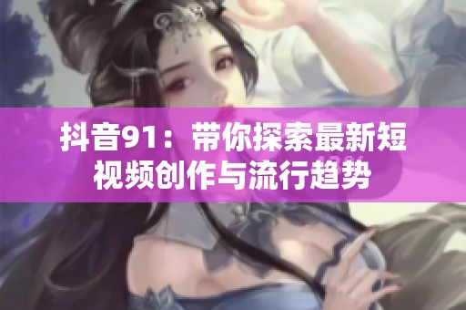 抖音91：带你探索最新短视频创作与流行趋势