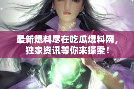 最新爆料尽在吃瓜爆料网，独家资讯等你来探索！